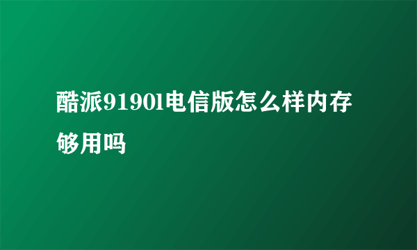 酷派9190l电信版怎么样内存够用吗