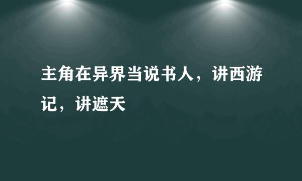 主角在异界当说书人，讲西游记，讲遮天