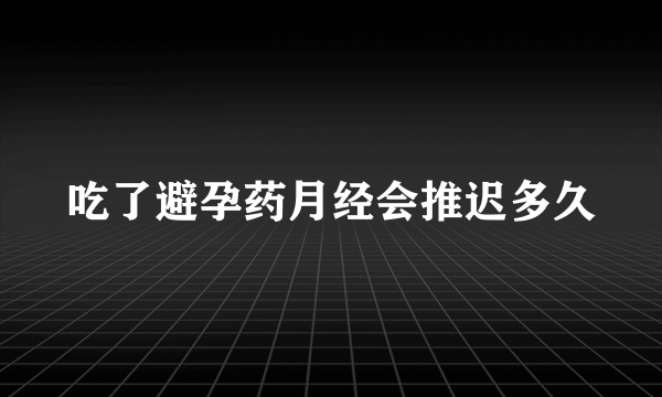 吃了避孕药月经会推迟多久