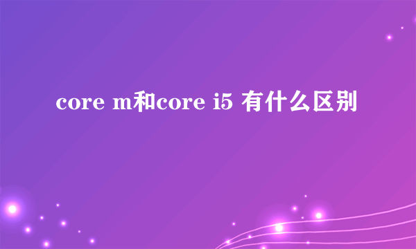 core m和core i5 有什么区别