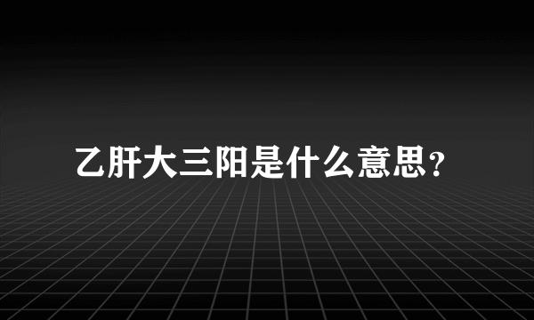 乙肝大三阳是什么意思？