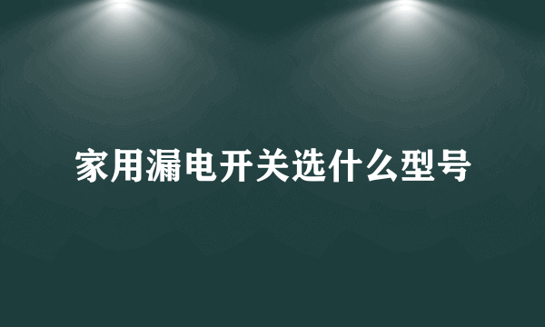 家用漏电开关选什么型号