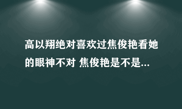 高以翔绝对喜欢过焦俊艳看她的眼神不对 焦俊艳是不是t八卦天涯