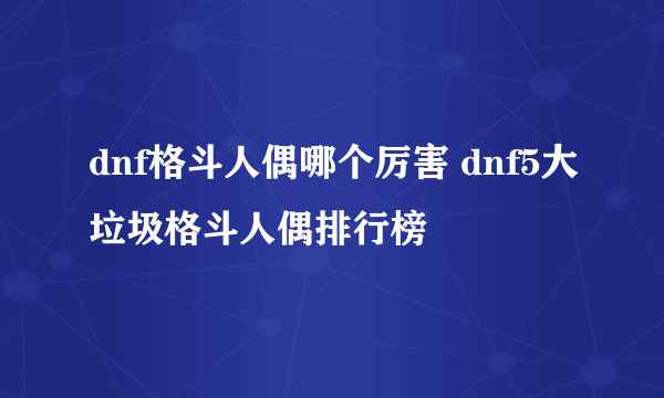 dnf格斗人偶哪个厉害 dnf5大垃圾格斗人偶排行榜