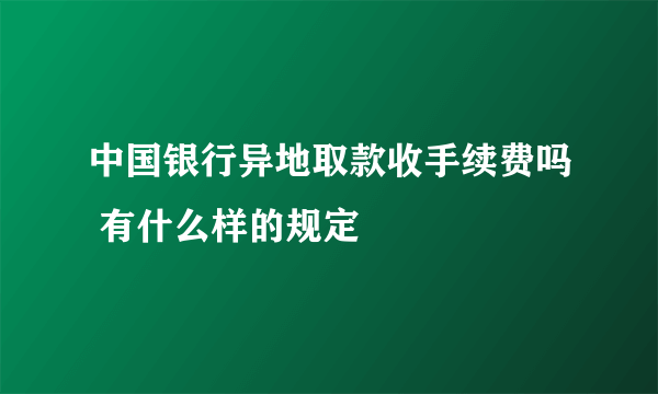 中国银行异地取款收手续费吗 有什么样的规定