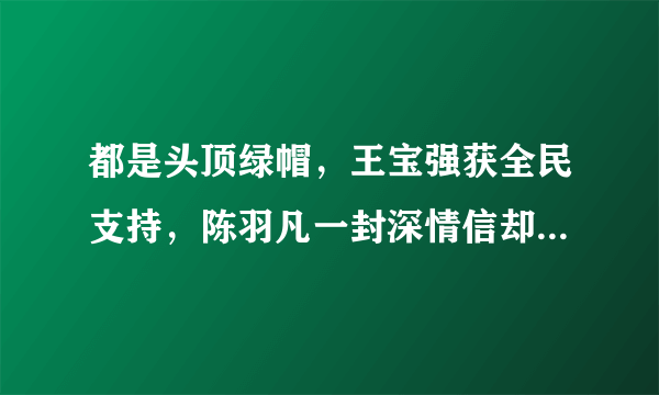 都是头顶绿帽，王宝强获全民支持，陈羽凡一封深情信却被骂惨！这是为什么？