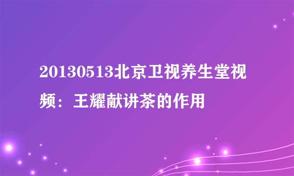 20130513北京卫视养生堂视频：王耀献讲茶的作用