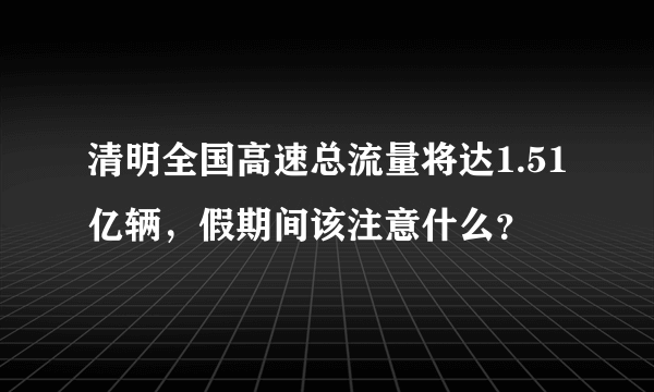 清明全国高速总流量将达1.51亿辆，假期间该注意什么？