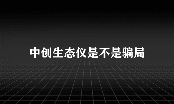 中创生态仪是不是骗局