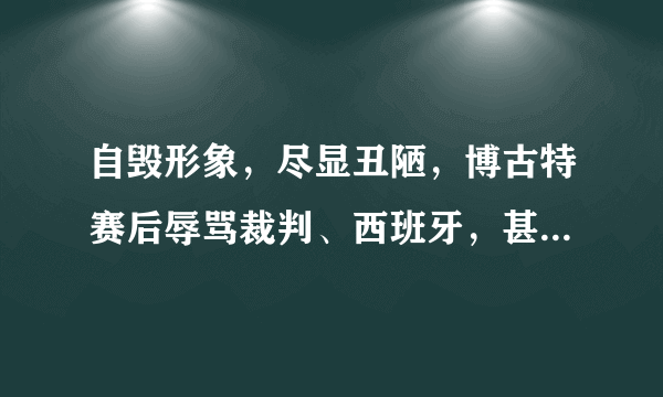 自毁形象，尽显丑陋，博古特赛后辱骂裁判、西班牙，甚至把中国都带上了，你怎么看？