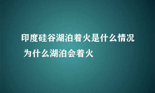 印度硅谷湖泊着火是什么情况 为什么湖泊会着火