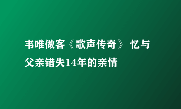 韦唯做客《歌声传奇》 忆与父亲错失14年的亲情