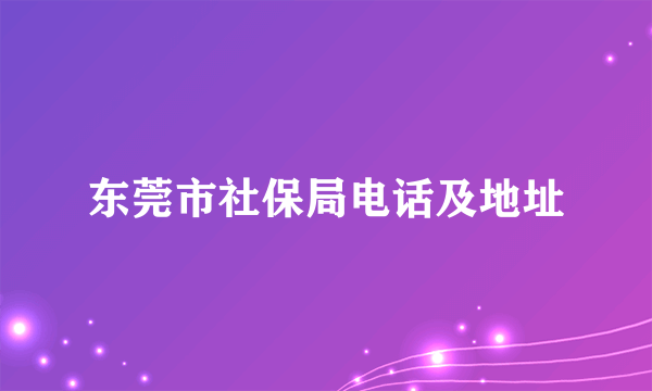 东莞市社保局电话及地址