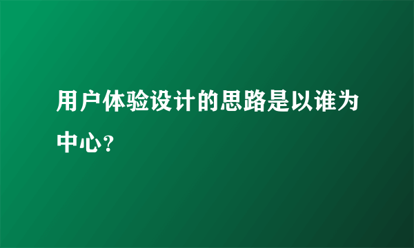 用户体验设计的思路是以谁为中心？