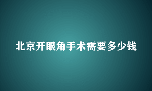 北京开眼角手术需要多少钱