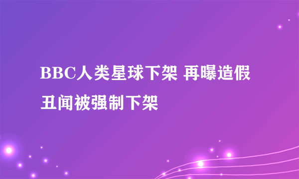 BBC人类星球下架 再曝造假丑闻被强制下架