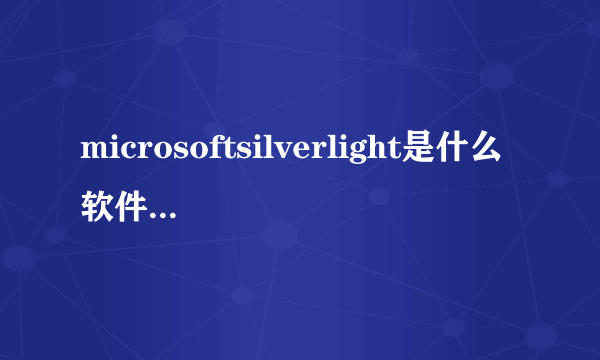 microsoftsilverlight是什么软件（microsoft silverlight是什么）