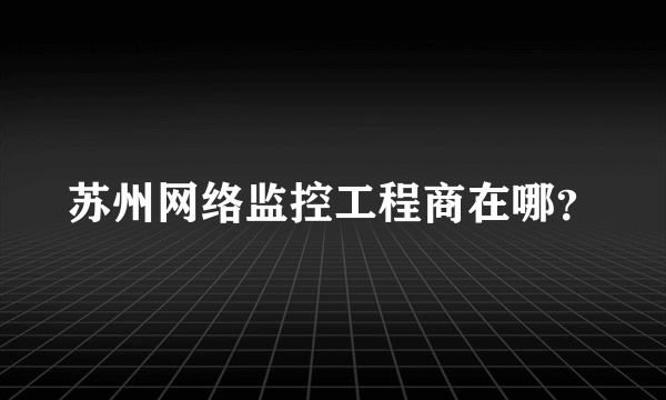 苏州网络监控工程商在哪？