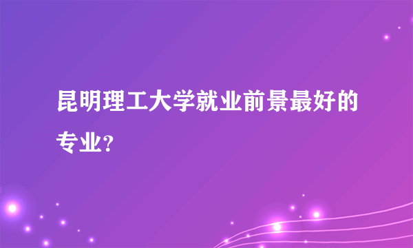 昆明理工大学就业前景最好的专业？