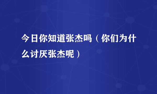 今日你知道张杰吗（你们为什么讨厌张杰呢）