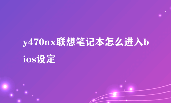 y470nx联想笔记本怎么进入bios设定