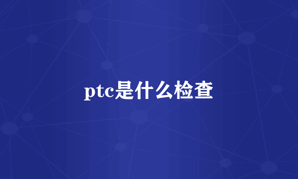 ptc是什么检查