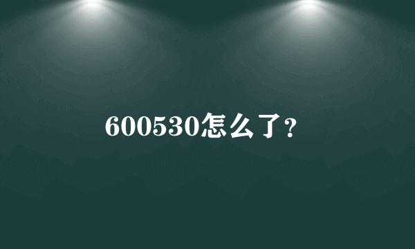 600530怎么了？