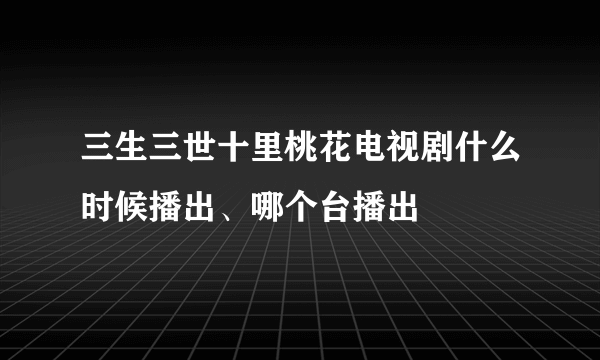 三生三世十里桃花电视剧什么时候播出、哪个台播出