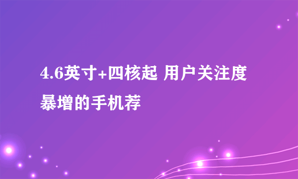 4.6英寸+四核起 用户关注度暴增的手机荐