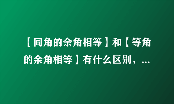 【同角的余角相等】和【等角的余角相等】有什么区别，求具体解释