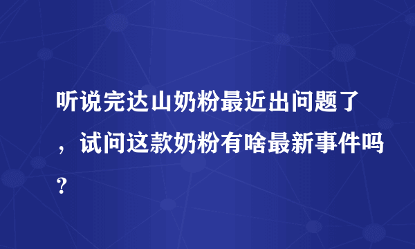 听说完达山奶粉最近出问题了，试问这款奶粉有啥最新事件吗？