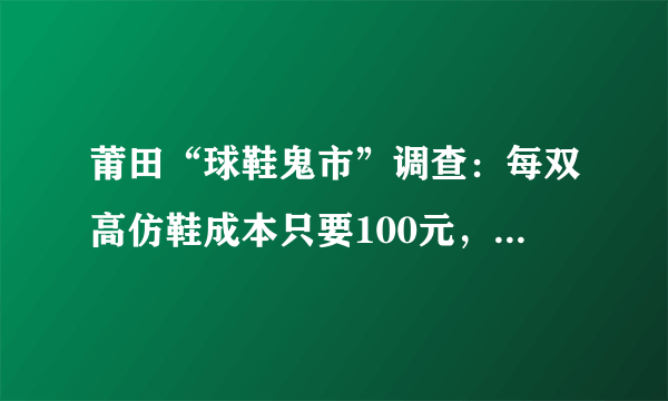 莆田“球鞋鬼市”调查：每双高仿鞋成本只要100元，还提供“鉴定书”，大经销商月赚可达百万, 你怎么看？