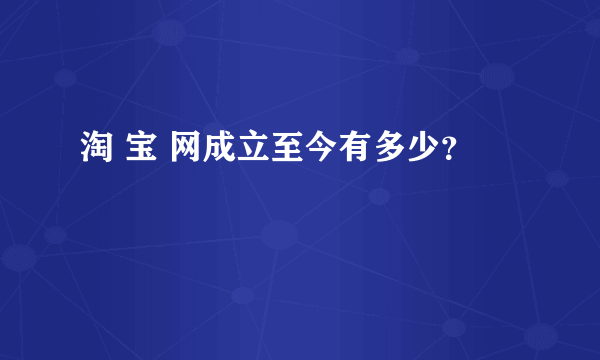 淘 宝 网成立至今有多少？