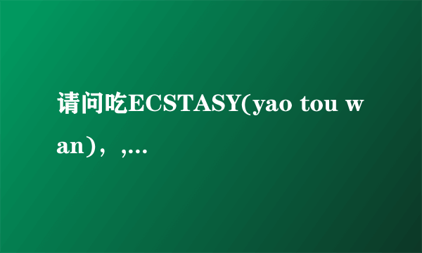 请问吃ECSTASY(yao tou wan)，,会不会对怀孕产生影响？影响有多大？怎么办