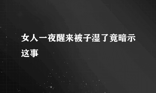 女人一夜醒来被子湿了竟暗示这事