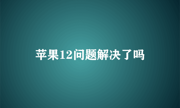 苹果12问题解决了吗