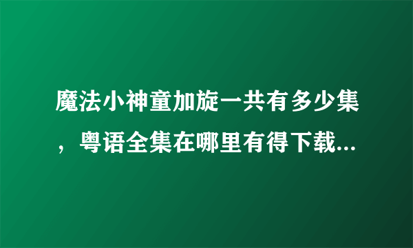 魔法小神童加旋一共有多少集，粤语全集在哪里有得下载？我在土豆只能下到126集，之后就没有粤语的了