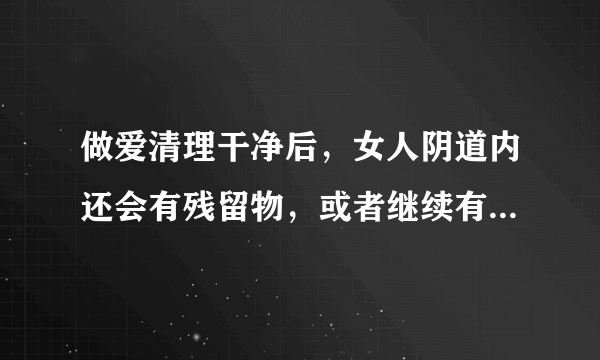 做爱清理干净后，女人阴道内还会有残留物，或者继续有...