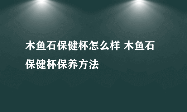 木鱼石保健杯怎么样 木鱼石保健杯保养方法