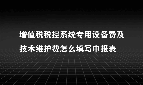 增值税税控系统专用设备费及技术维护费怎么填写申报表