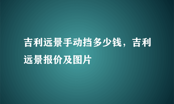 吉利远景手动挡多少钱，吉利远景报价及图片