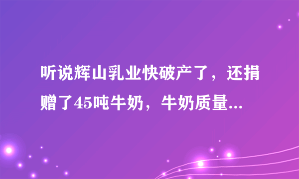 听说辉山乳业快破产了，还捐赠了45吨牛奶，牛奶质量怎么样？