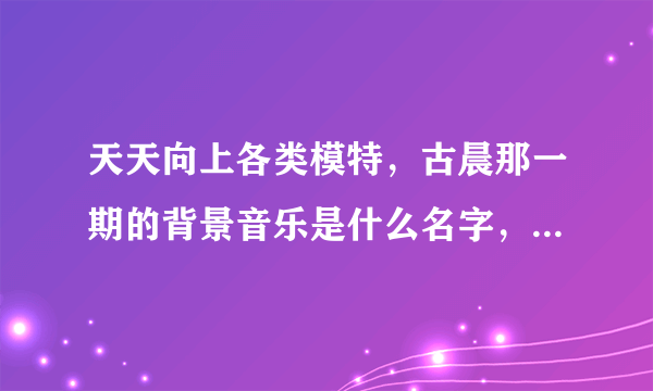 天天向上各类模特，古晨那一期的背景音乐是什么名字，一首外语的女声的