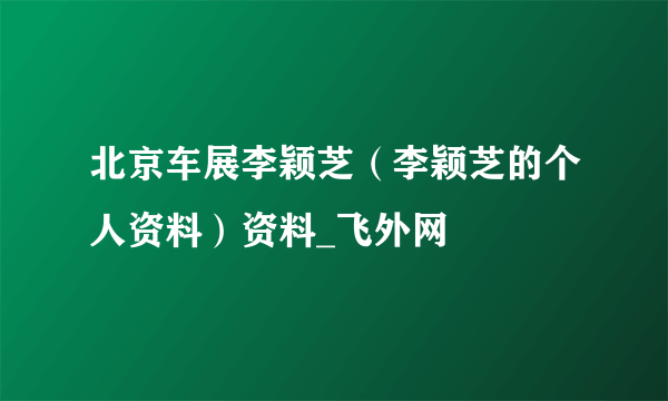 北京车展李颖芝（李颖芝的个人资料）资料_飞外网