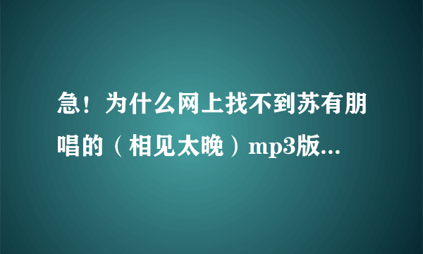 急！为什么网上找不到苏有朋唱的（相见太晚）mp3版本？要正式完整版的！不要电视录音或现场录音！酷狗...