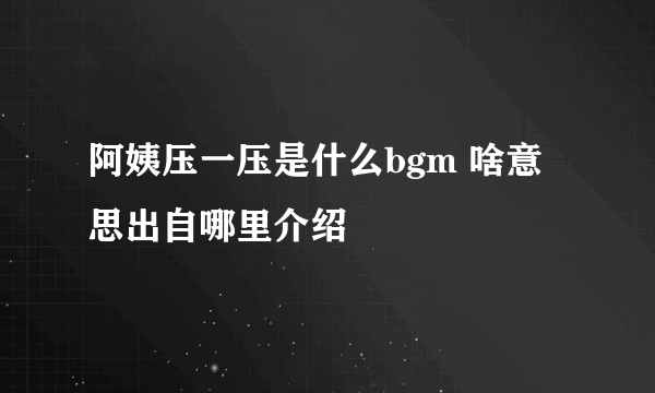 阿姨压一压是什么bgm 啥意思出自哪里介绍