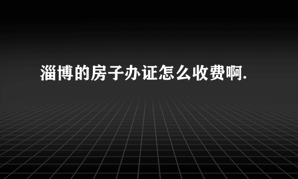 淄博的房子办证怎么收费啊.