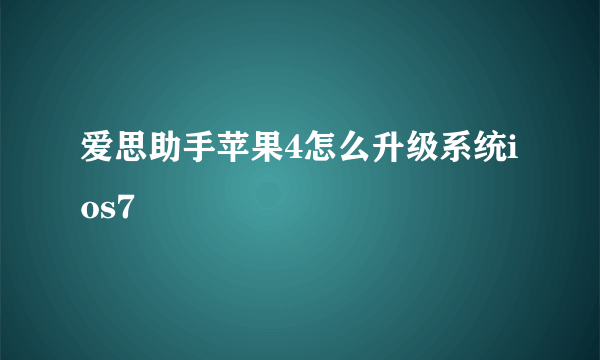 爱思助手苹果4怎么升级系统ios7