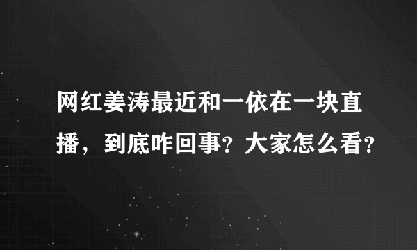 网红姜涛最近和一依在一块直播，到底咋回事？大家怎么看？