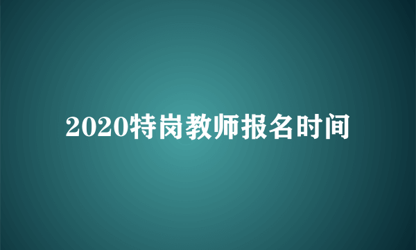 2020特岗教师报名时间